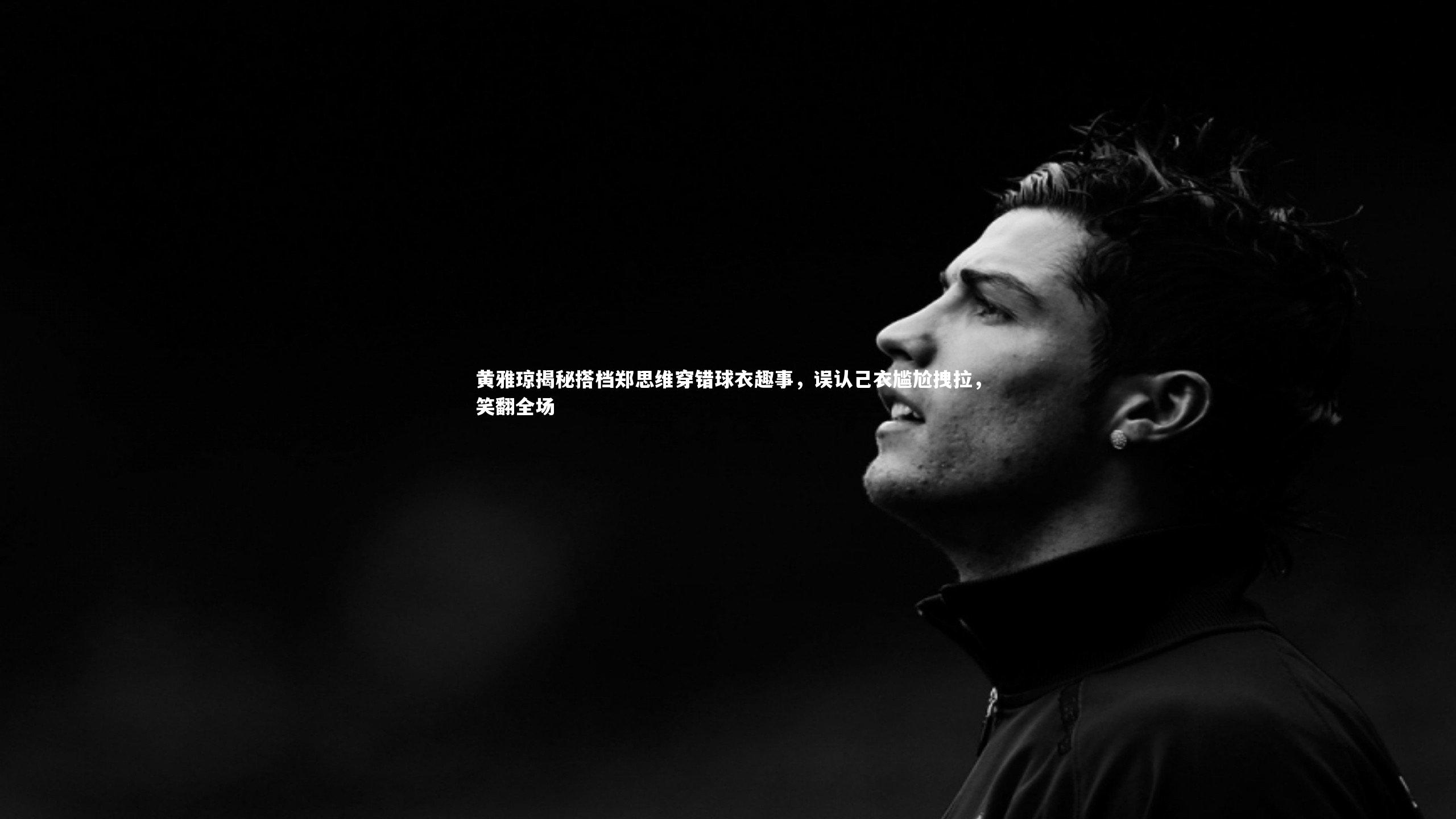 黄雅琼揭秘搭档郑思维穿错球衣趣事,误认己衣尴尬拽拉,笑翻全场