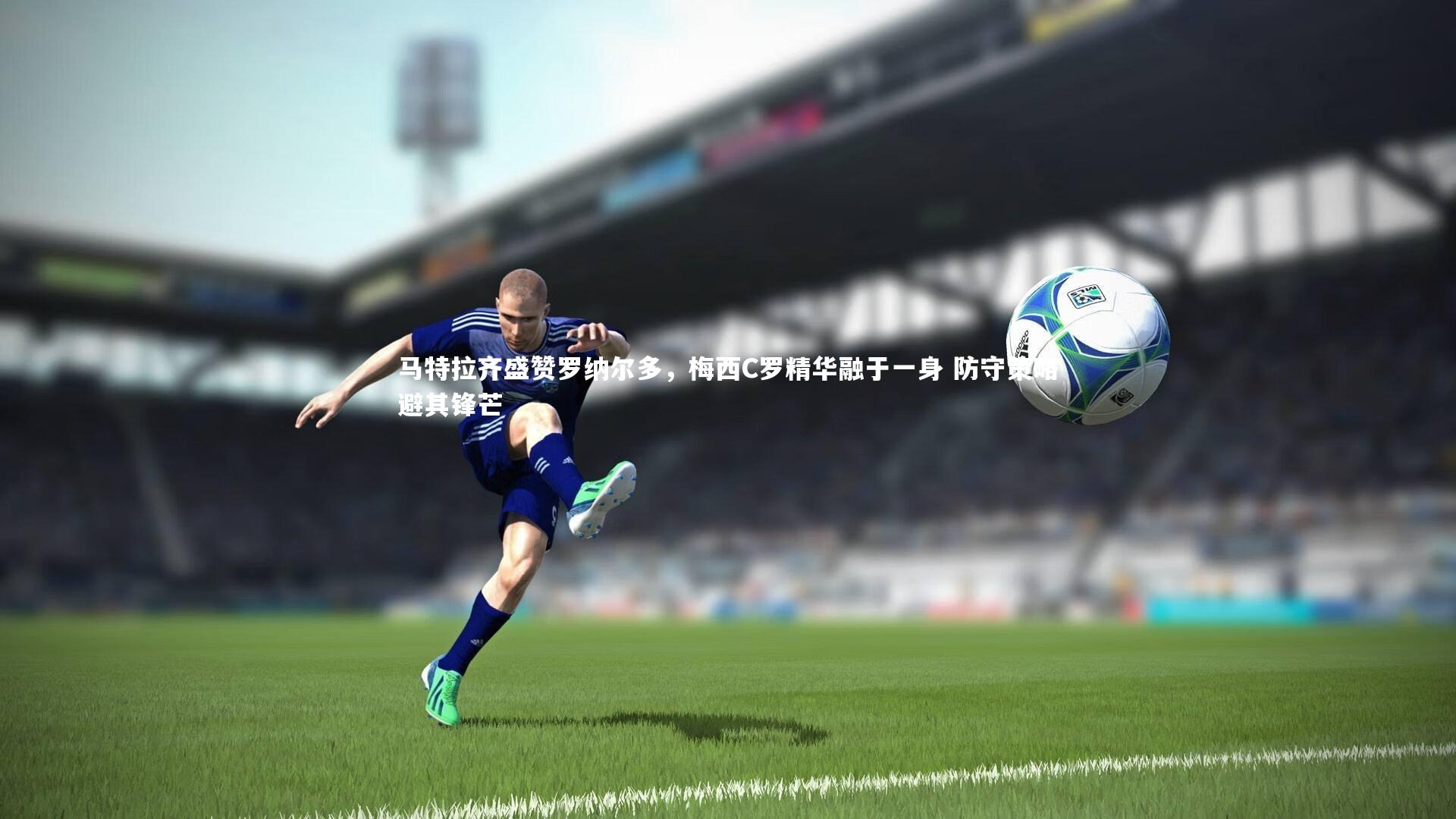 马特拉齐盛赞罗纳尔多,梅西C罗精华融于一身 防守策略避其锋芒