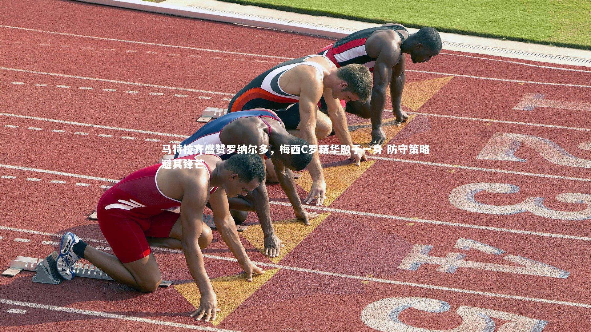 马特拉齐盛赞罗纳尔多,梅西C罗精华融于一身 防守策略避其锋芒