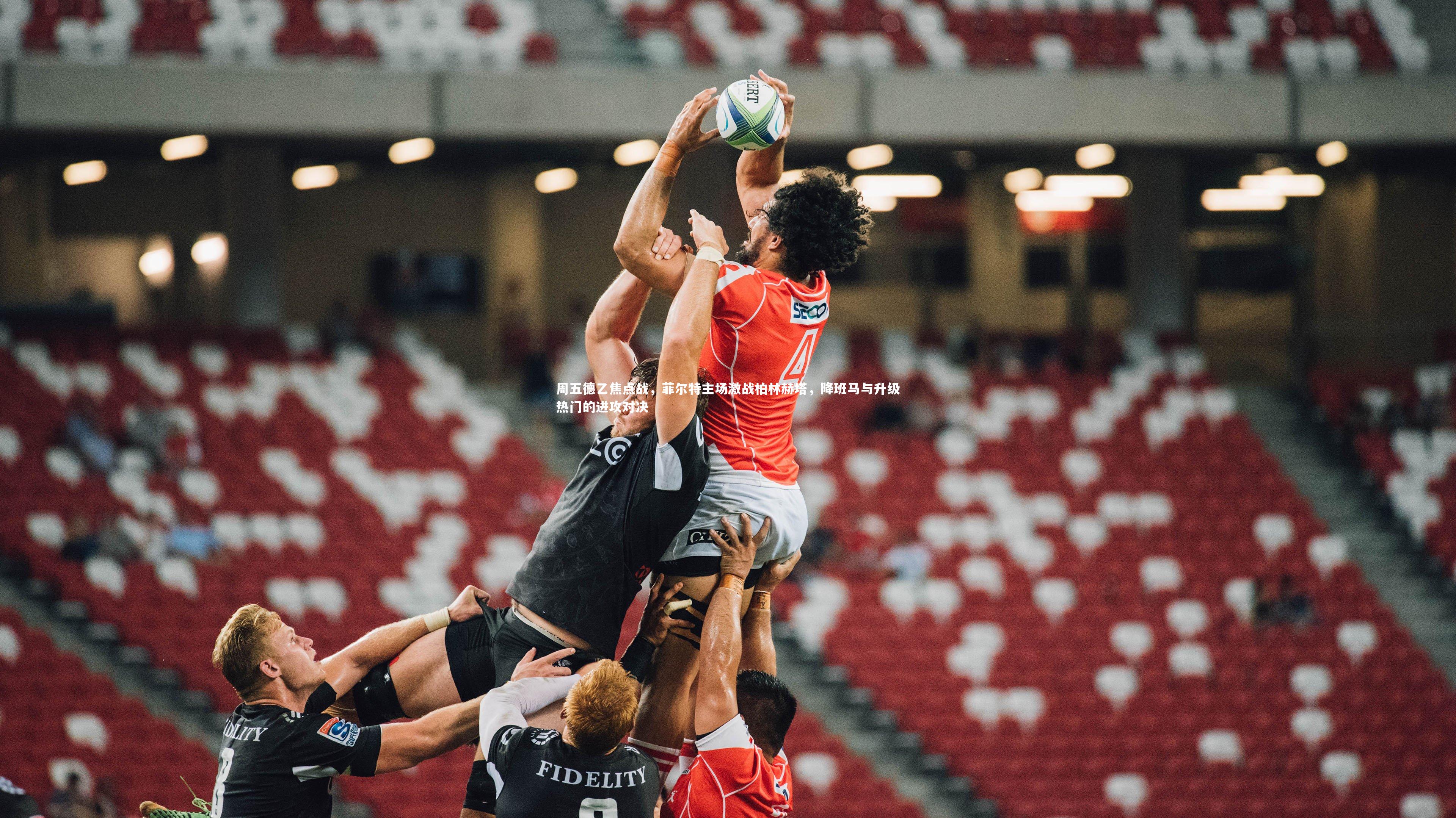 周五德乙焦点战,菲尔特主场激战柏林赫塔,降班马与升级热门的进攻对决