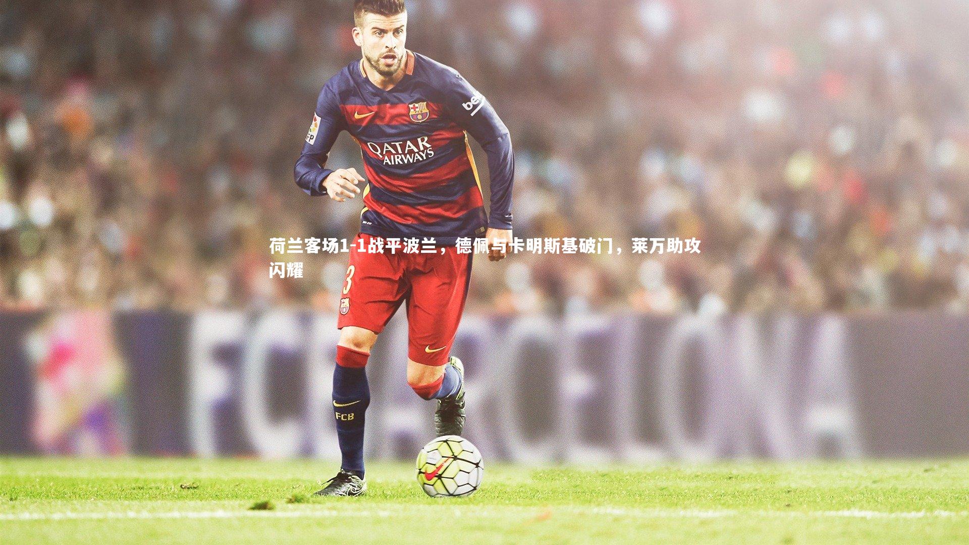 荷兰客场1-1战平波兰，德佩与卡明斯基破门，莱万助攻闪耀