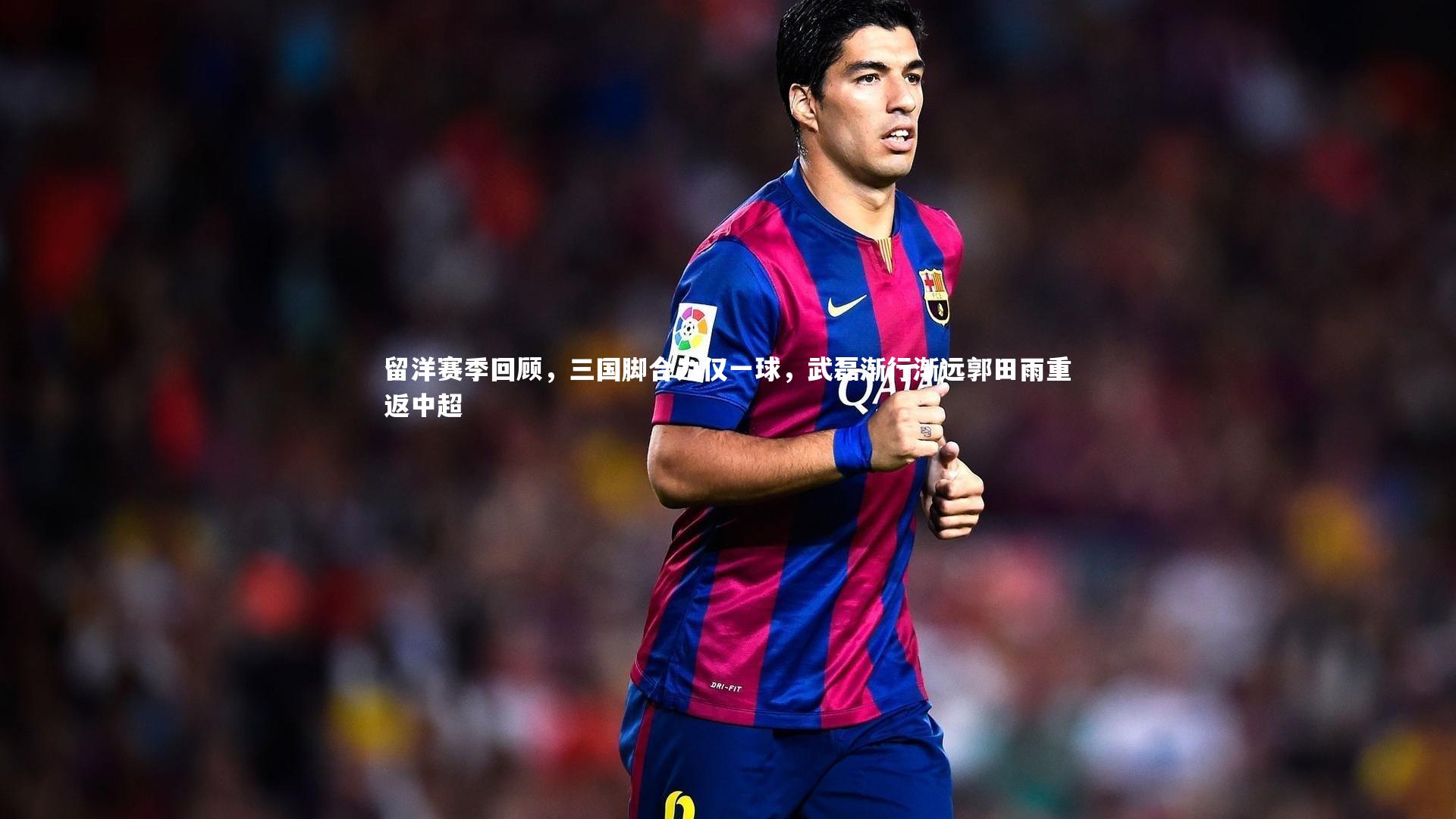 留洋赛季回顾，三国脚合力仅一球，武磊渐行渐远郭田雨重返中超